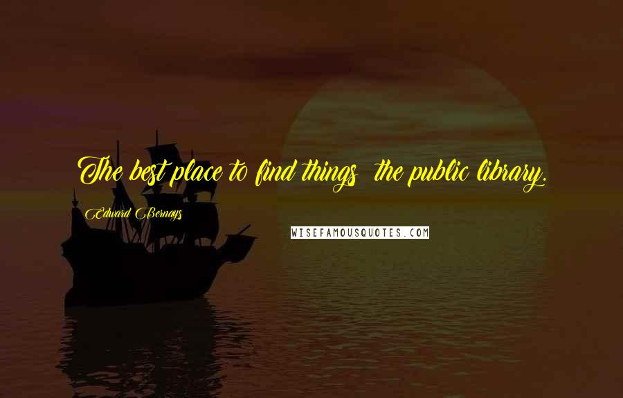 Edward Bernays Quotes: The best place to find things: the public library.