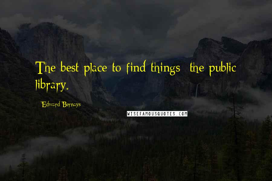 Edward Bernays Quotes: The best place to find things: the public library.