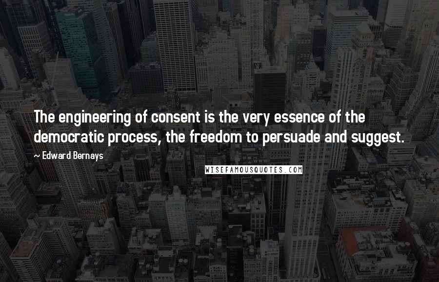 Edward Bernays Quotes: The engineering of consent is the very essence of the democratic process, the freedom to persuade and suggest.