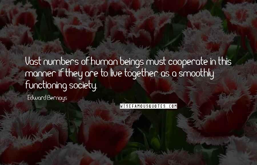 Edward Bernays Quotes: Vast numbers of human beings must cooperate in this manner if they are to live together as a smoothly functioning society.