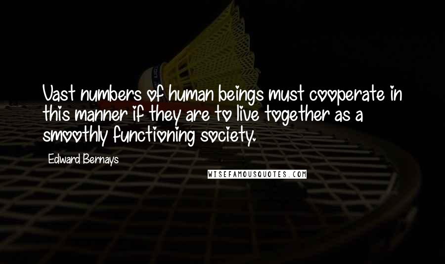 Edward Bernays Quotes: Vast numbers of human beings must cooperate in this manner if they are to live together as a smoothly functioning society.