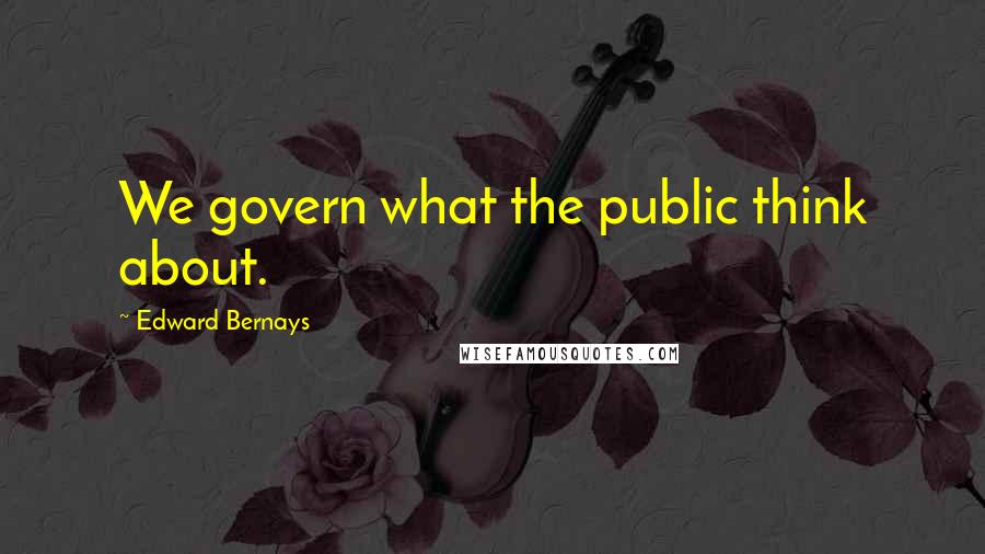Edward Bernays Quotes: We govern what the public think about.