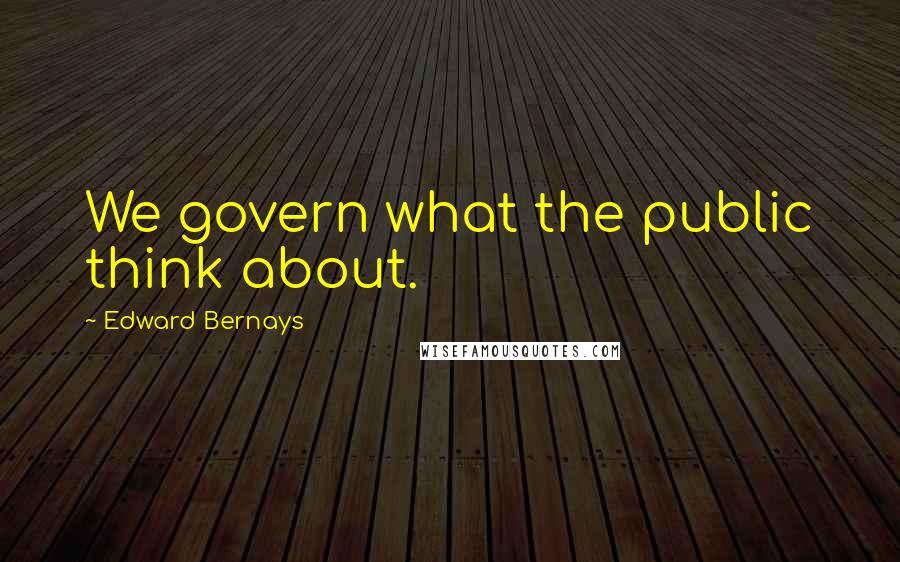 Edward Bernays Quotes: We govern what the public think about.