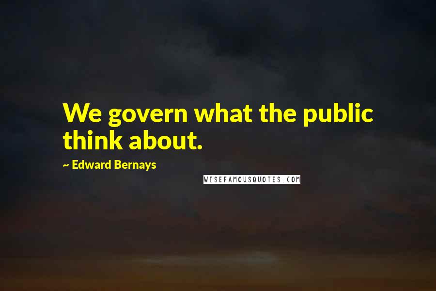 Edward Bernays Quotes: We govern what the public think about.