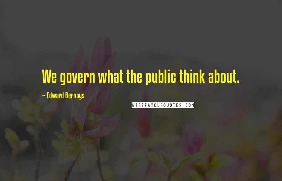 Edward Bernays Quotes: We govern what the public think about.