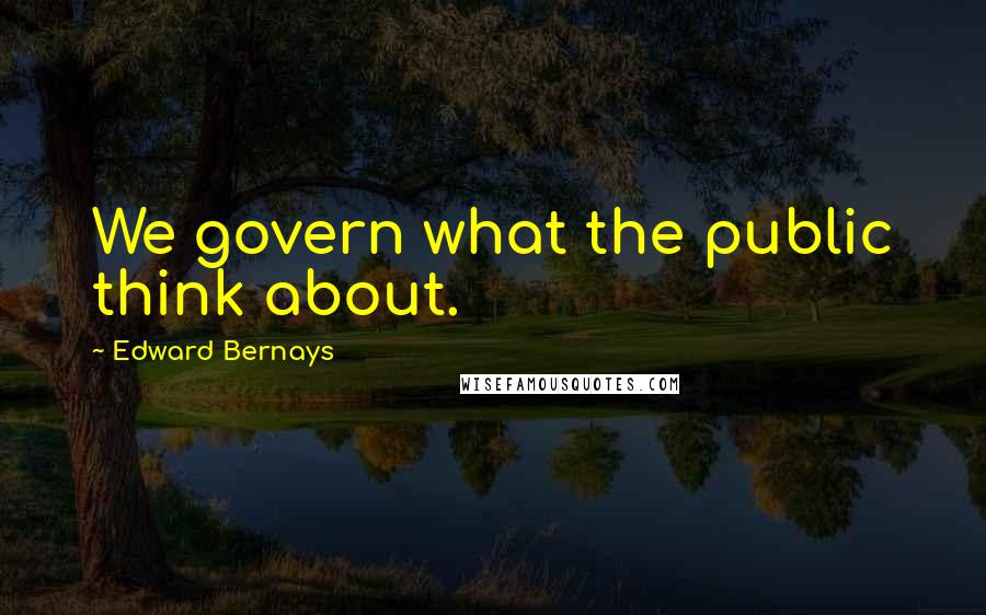 Edward Bernays Quotes: We govern what the public think about.