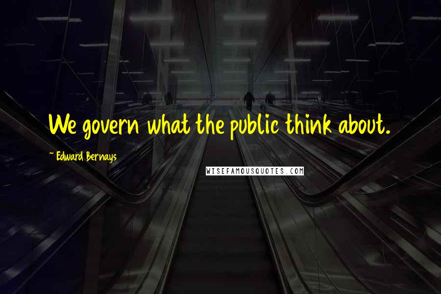 Edward Bernays Quotes: We govern what the public think about.