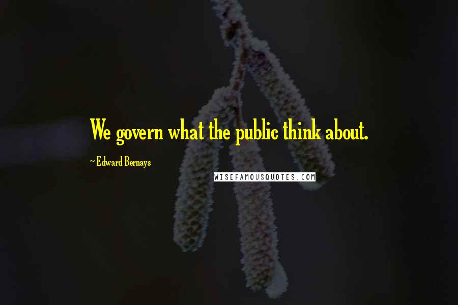 Edward Bernays Quotes: We govern what the public think about.