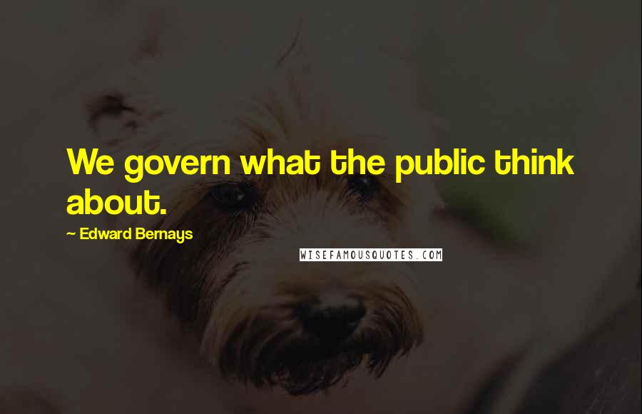 Edward Bernays Quotes: We govern what the public think about.