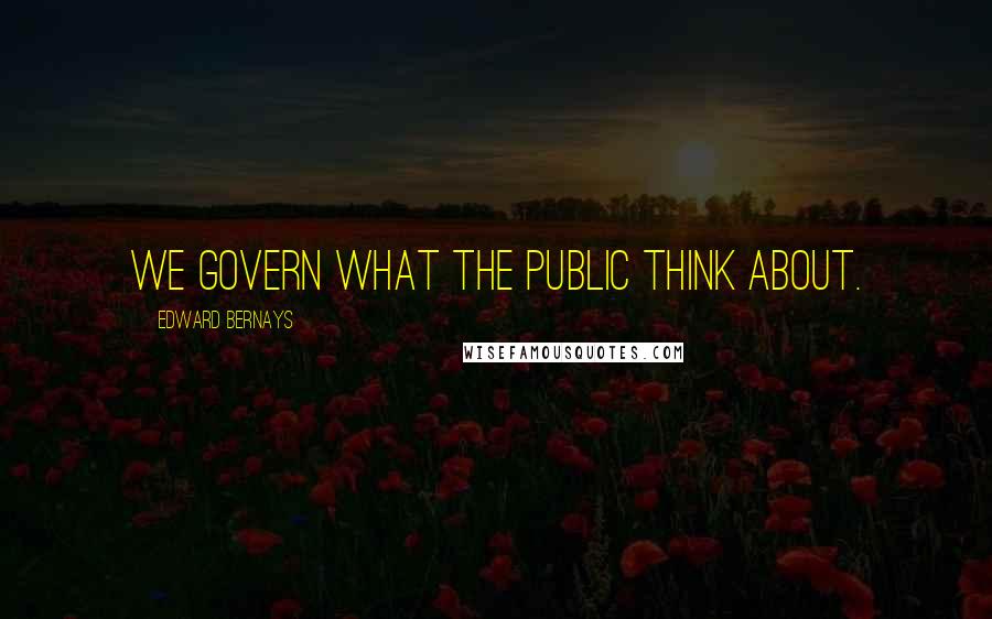 Edward Bernays Quotes: We govern what the public think about.