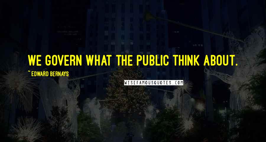 Edward Bernays Quotes: We govern what the public think about.