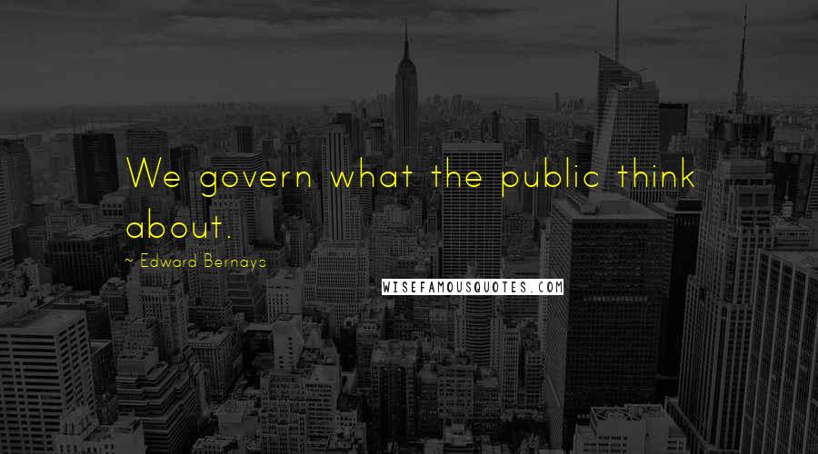 Edward Bernays Quotes: We govern what the public think about.