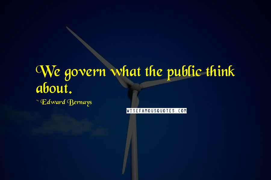 Edward Bernays Quotes: We govern what the public think about.
