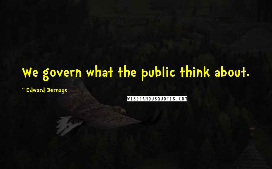 Edward Bernays Quotes: We govern what the public think about.