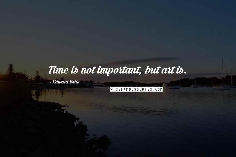 Edward Betts Quotes: Time is not important, but art is.