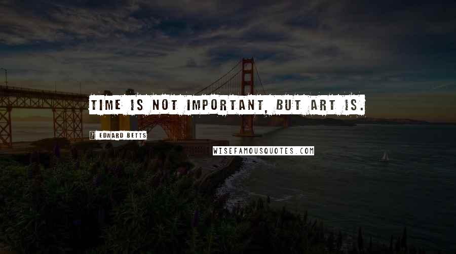 Edward Betts Quotes: Time is not important, but art is.