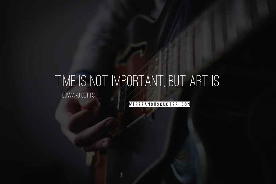 Edward Betts Quotes: Time is not important, but art is.