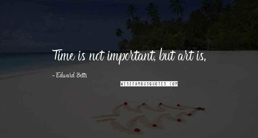 Edward Betts Quotes: Time is not important, but art is.