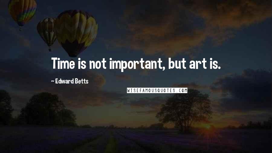 Edward Betts Quotes: Time is not important, but art is.