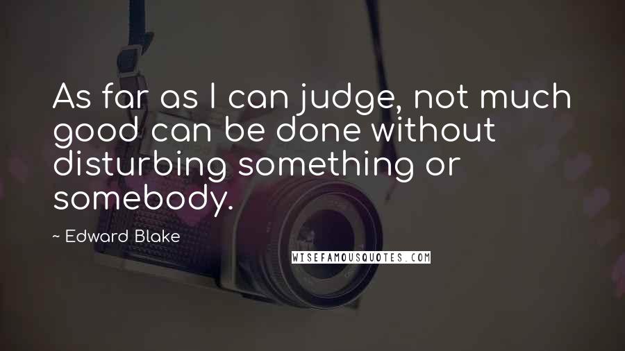 Edward Blake Quotes: As far as I can judge, not much good can be done without disturbing something or somebody.