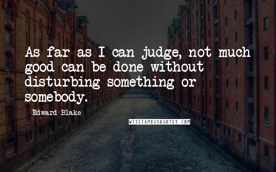 Edward Blake Quotes: As far as I can judge, not much good can be done without disturbing something or somebody.