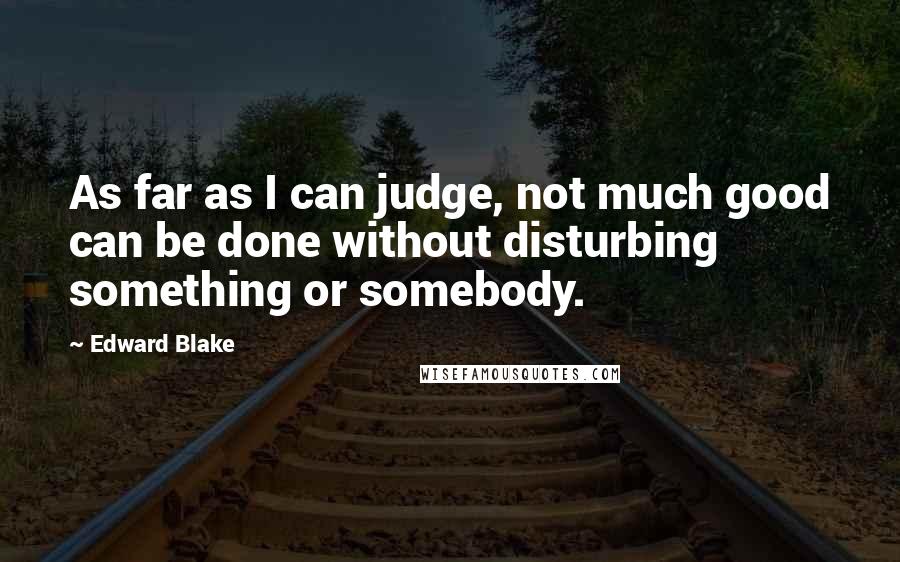 Edward Blake Quotes: As far as I can judge, not much good can be done without disturbing something or somebody.