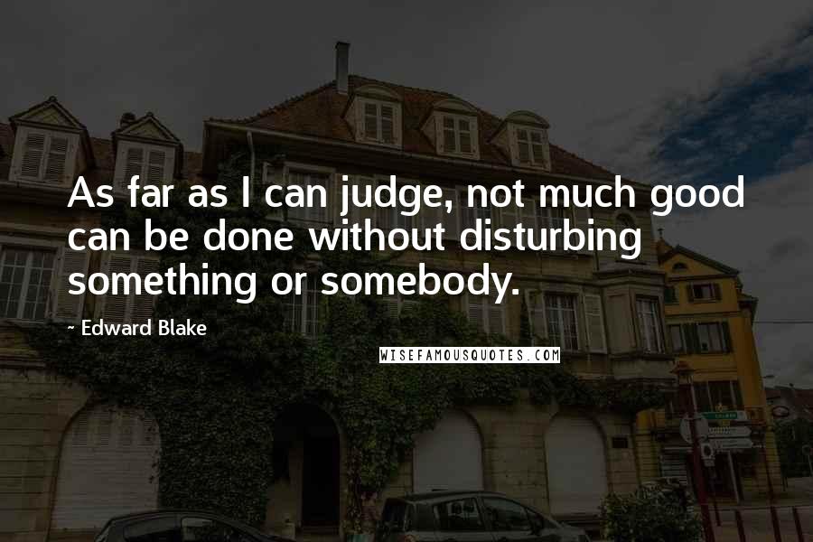 Edward Blake Quotes: As far as I can judge, not much good can be done without disturbing something or somebody.