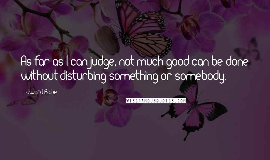 Edward Blake Quotes: As far as I can judge, not much good can be done without disturbing something or somebody.