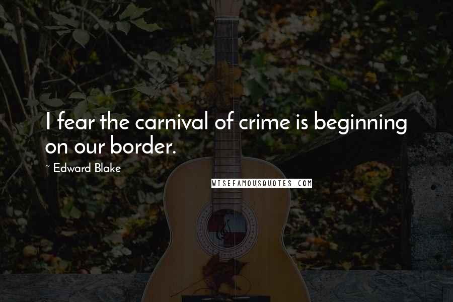 Edward Blake Quotes: I fear the carnival of crime is beginning on our border.