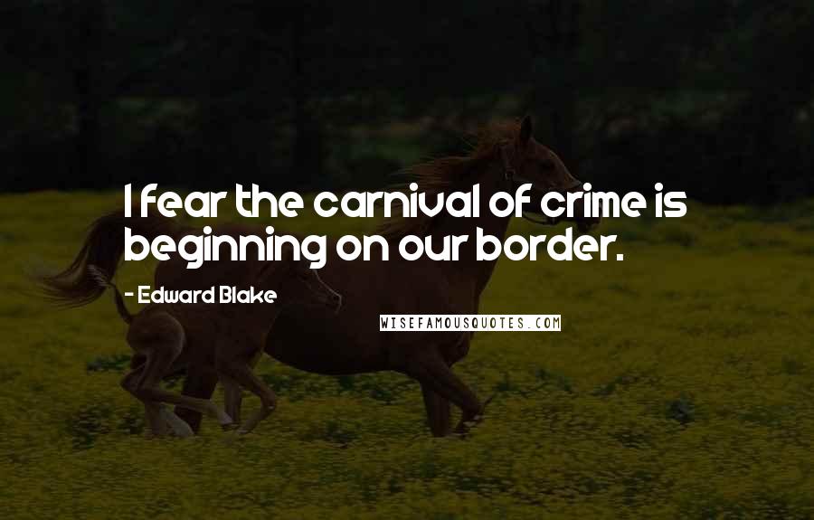 Edward Blake Quotes: I fear the carnival of crime is beginning on our border.