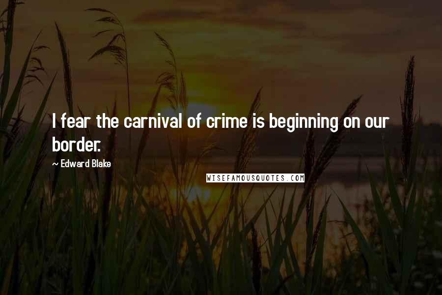 Edward Blake Quotes: I fear the carnival of crime is beginning on our border.