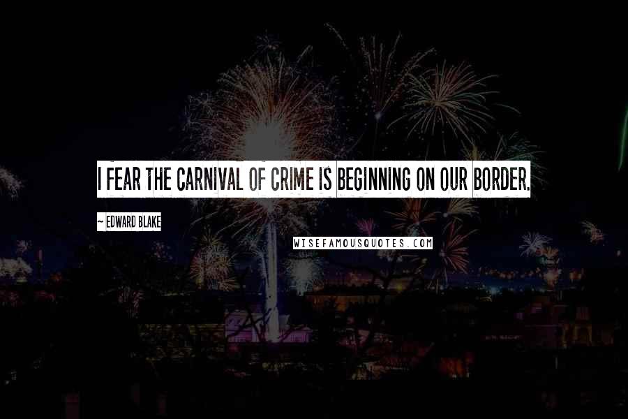 Edward Blake Quotes: I fear the carnival of crime is beginning on our border.