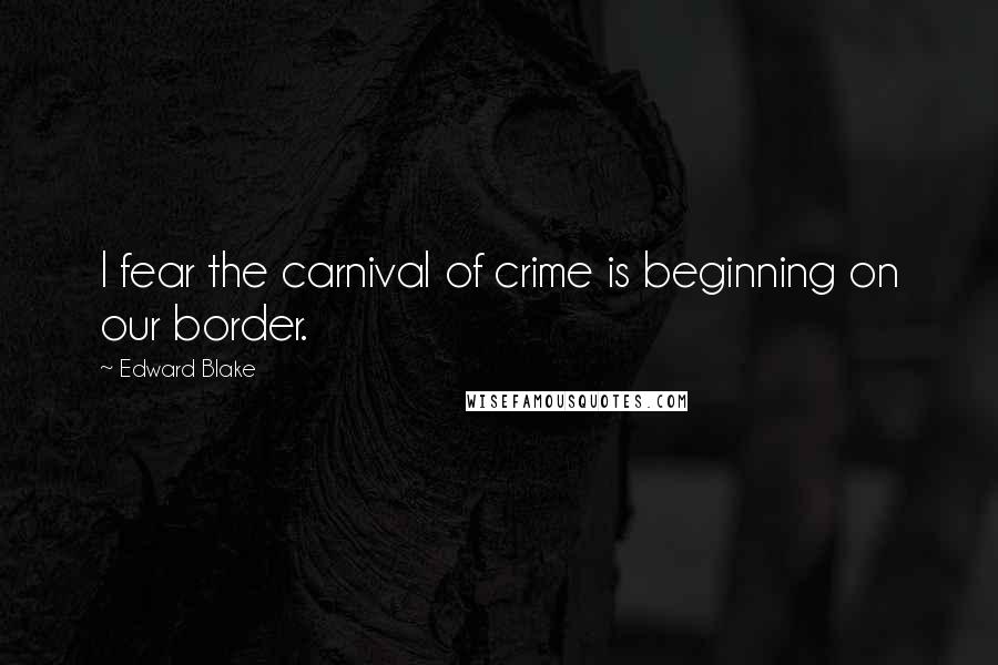 Edward Blake Quotes: I fear the carnival of crime is beginning on our border.