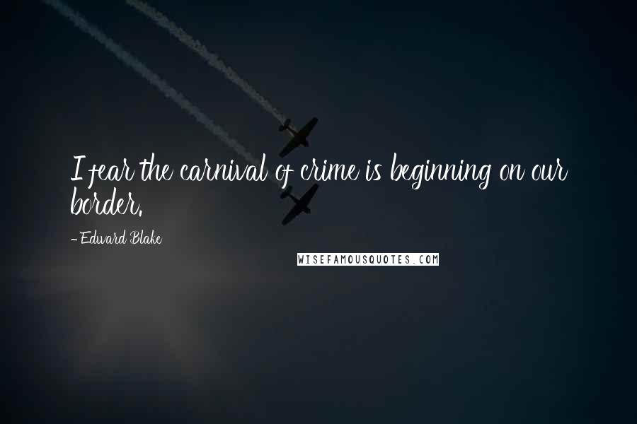 Edward Blake Quotes: I fear the carnival of crime is beginning on our border.