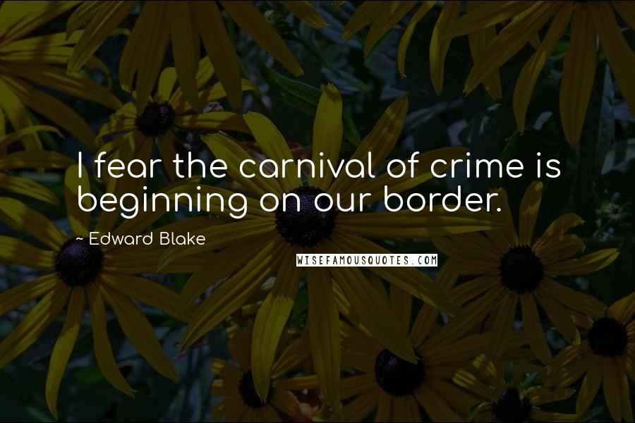 Edward Blake Quotes: I fear the carnival of crime is beginning on our border.