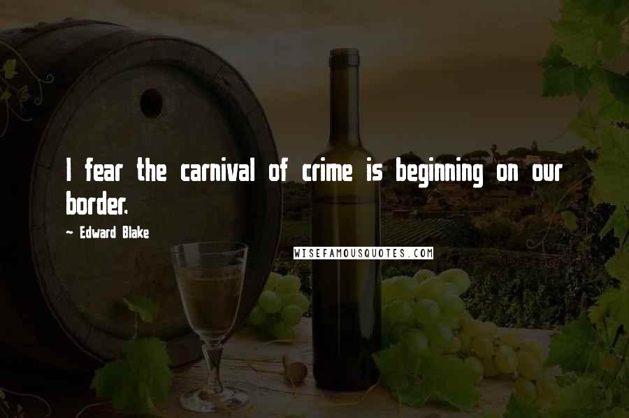 Edward Blake Quotes: I fear the carnival of crime is beginning on our border.