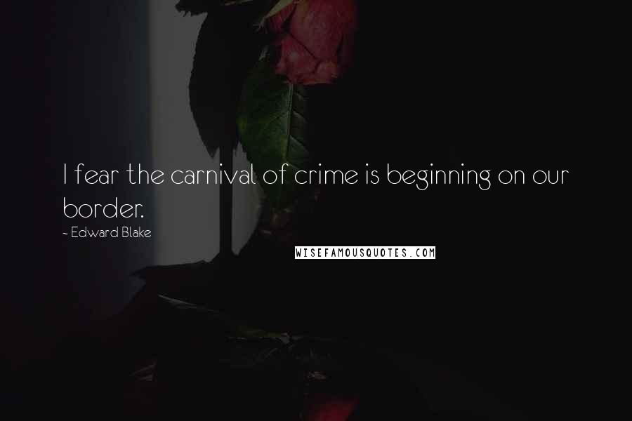 Edward Blake Quotes: I fear the carnival of crime is beginning on our border.