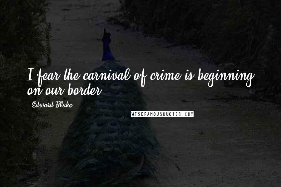 Edward Blake Quotes: I fear the carnival of crime is beginning on our border.