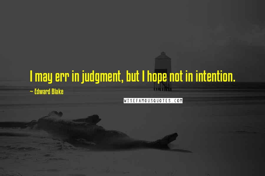 Edward Blake Quotes: I may err in judgment, but I hope not in intention.