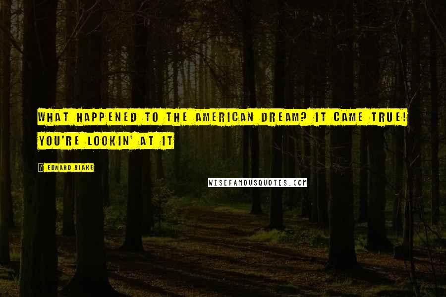 Edward Blake Quotes: What happened to the American Dream? It came true! You're lookin' at it