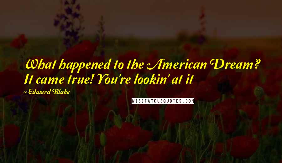 Edward Blake Quotes: What happened to the American Dream? It came true! You're lookin' at it