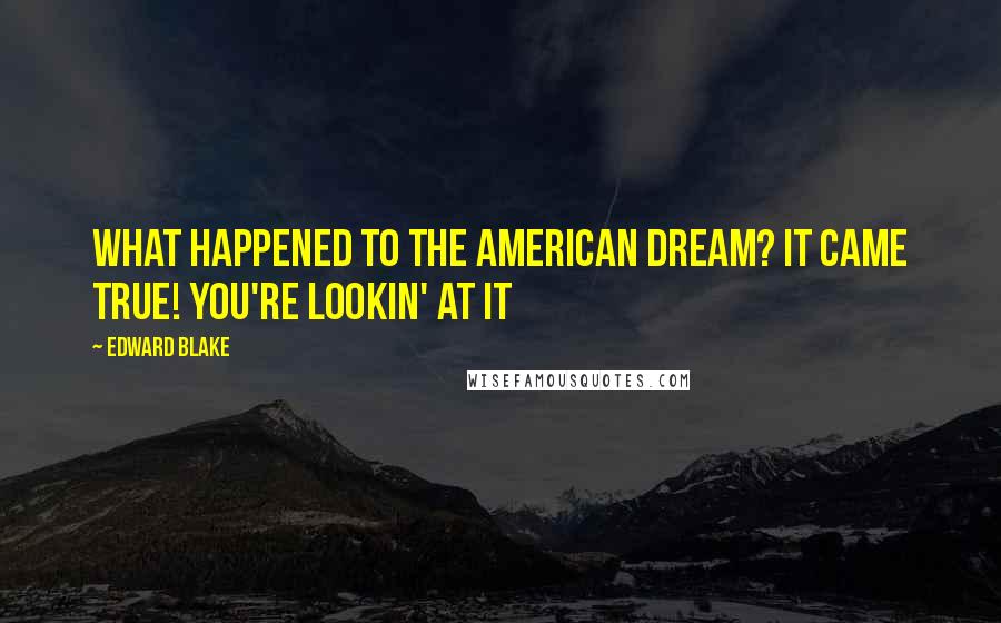 Edward Blake Quotes: What happened to the American Dream? It came true! You're lookin' at it