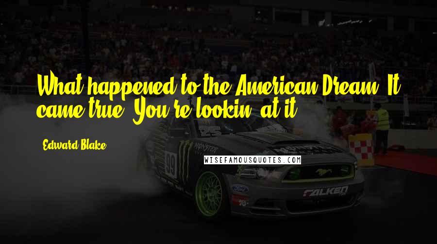 Edward Blake Quotes: What happened to the American Dream? It came true! You're lookin' at it