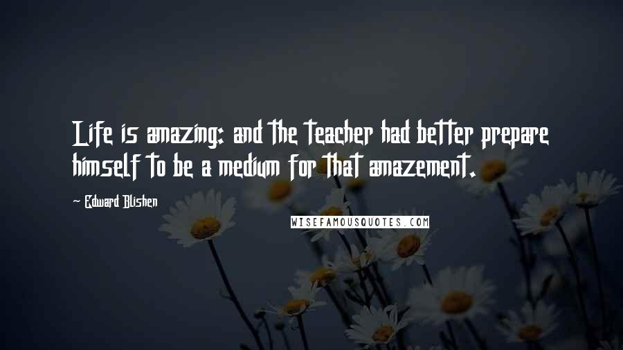 Edward Blishen Quotes: Life is amazing: and the teacher had better prepare himself to be a medium for that amazement.