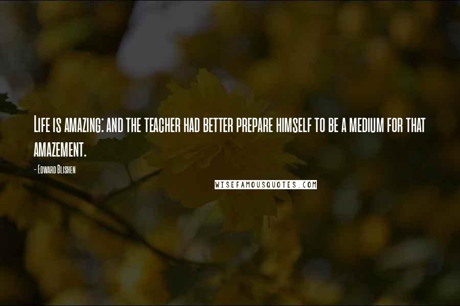 Edward Blishen Quotes: Life is amazing: and the teacher had better prepare himself to be a medium for that amazement.