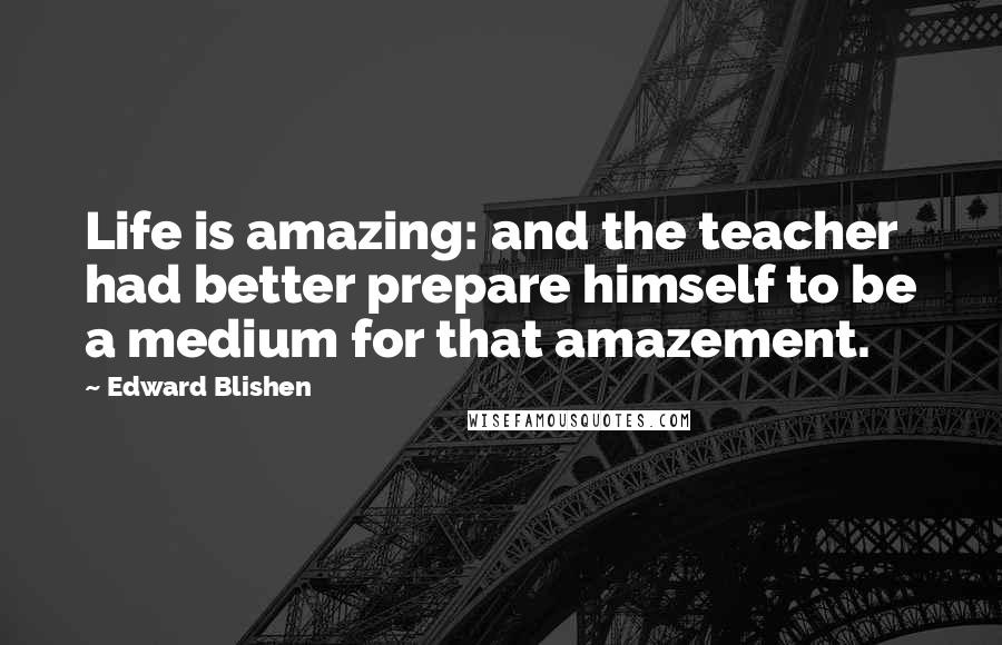 Edward Blishen Quotes: Life is amazing: and the teacher had better prepare himself to be a medium for that amazement.