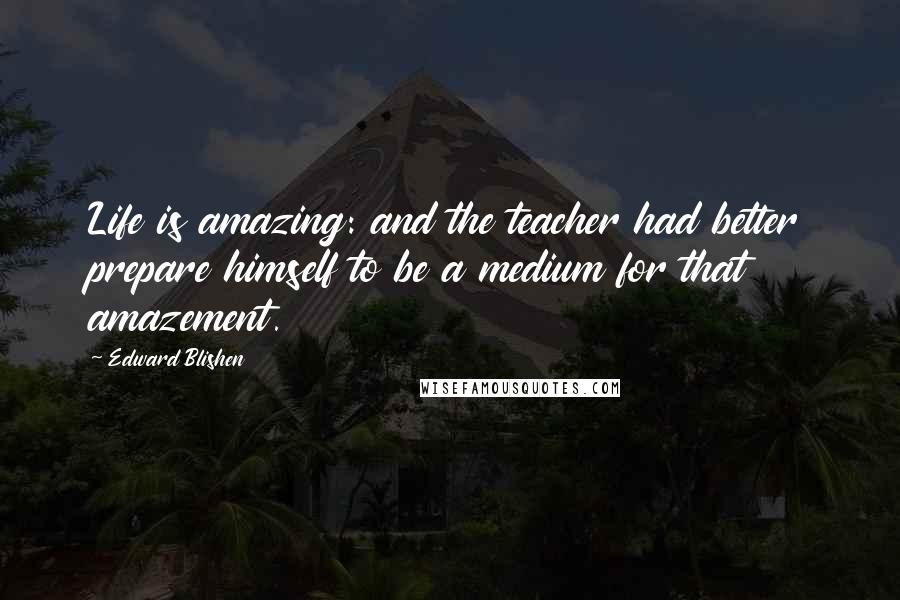 Edward Blishen Quotes: Life is amazing: and the teacher had better prepare himself to be a medium for that amazement.