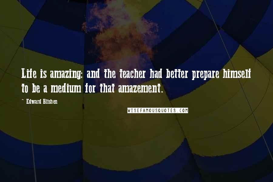 Edward Blishen Quotes: Life is amazing: and the teacher had better prepare himself to be a medium for that amazement.