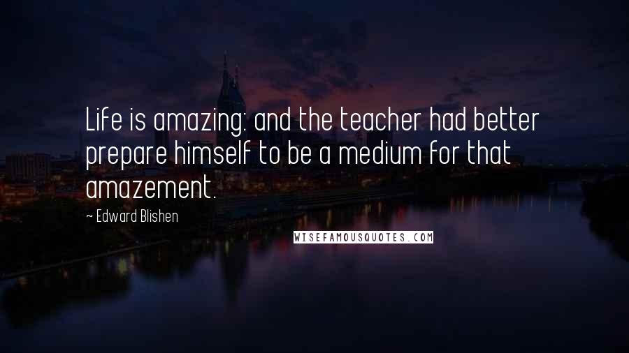 Edward Blishen Quotes: Life is amazing: and the teacher had better prepare himself to be a medium for that amazement.
