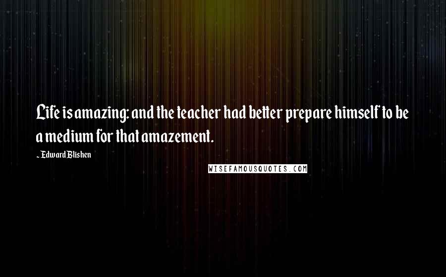 Edward Blishen Quotes: Life is amazing: and the teacher had better prepare himself to be a medium for that amazement.